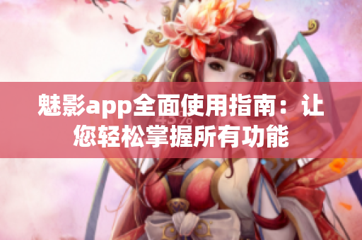 魅影app全面使用指南：讓您輕松掌握所有功能