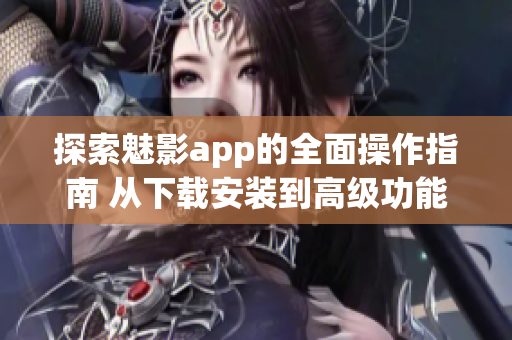 探索魅影app的全面操作指南 從下載安裝到高級功能應(yīng)有盡有
