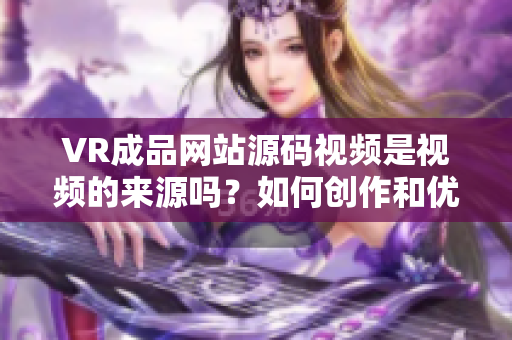 VR成品網(wǎng)站源碼視頻是視頻的來(lái)源嗎？如何創(chuàng)作和優(yōu)化VR內(nèi)容？