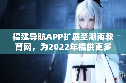 福建導(dǎo)航APP擴(kuò)展至湖南教育網(wǎng)，為2022年提供更多服務(wù)