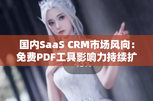 國(guó)內(nèi)SaaS CRM市場(chǎng)風(fēng)向：免費(fèi)PDF工具影響力持續(xù)擴(kuò)大
