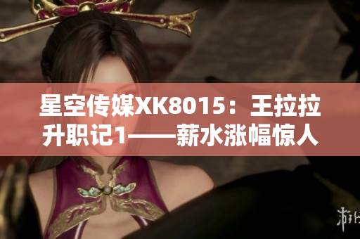星空傳媒XK8015：王拉拉升職記1——薪水漲幅驚人，職場新星的晉升之路
