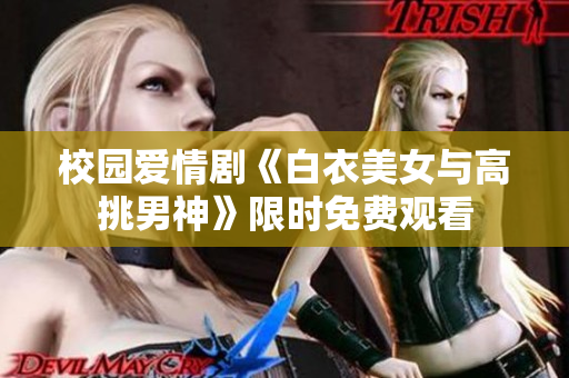 校園愛情劇《白衣美女與高挑男神》限時免費觀看