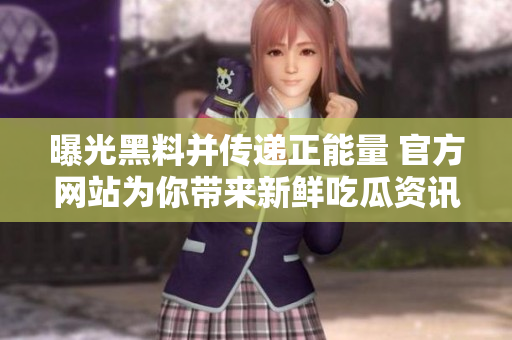 曝光黑料并傳遞正能量 官方網(wǎng)站為你帶來(lái)新鮮吃瓜資訊