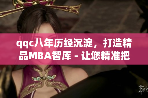 qqc八年歷經(jīng)沉淀，打造精品MBA智庫 - 讓您精準(zhǔn)把握商界脈搏
