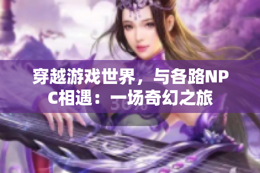 穿越游戲世界，與各路NPC相遇：一場(chǎng)奇幻之旅