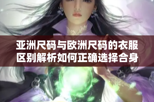 亞洲尺碼與歐洲尺碼的衣服區(qū)別解析如何正確選擇合身服裝？