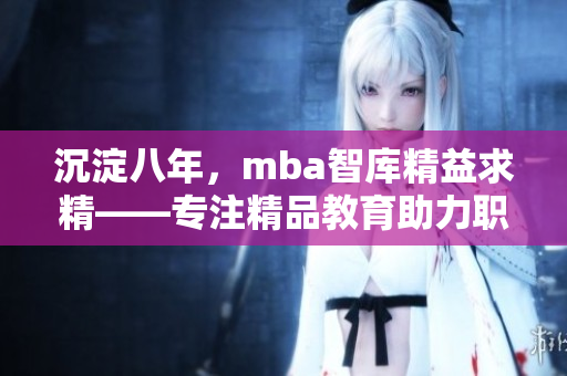 沉淀八年，mba智庫精益求精——專注精品教育助力職場提升