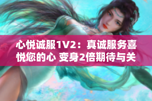 心悅誠服1V2：真誠服務(wù)喜悅您的心 變身2倍期待與關(guān)懷