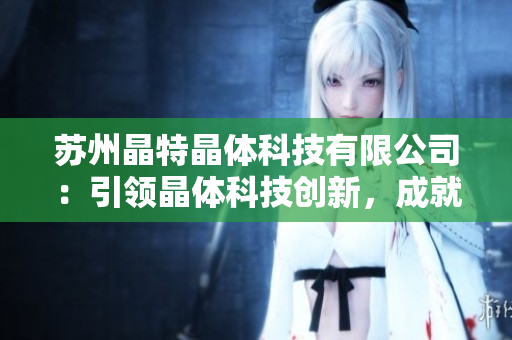 蘇州晶特晶體科技有限公司：引領(lǐng)晶體科技創(chuàng)新，成就產(chǎn)業(yè)新動能