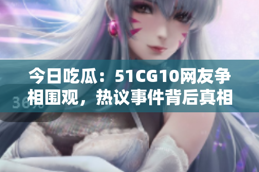 今日吃瓜：51CG10網(wǎng)友爭(zhēng)相圍觀，熱議事件背后真相