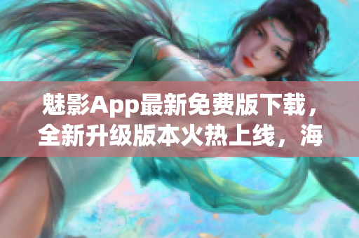 魅影App最新免費(fèi)版下載，全新升級(jí)版本火熱上線(xiàn)，海量?jī)?yōu)質(zhì)資源免費(fèi)暢享