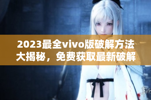 2023最全vivo版破解方法大揭秘，免費(fèi)獲取最新破解技巧