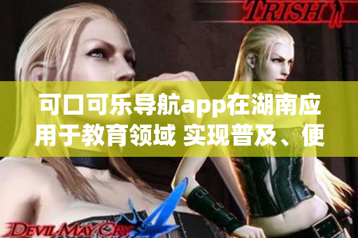 可口可樂(lè)導(dǎo)航app在湖南應(yīng)用于教育領(lǐng)域 實(shí)現(xiàn)普及、便捷聯(lián)動(dòng)