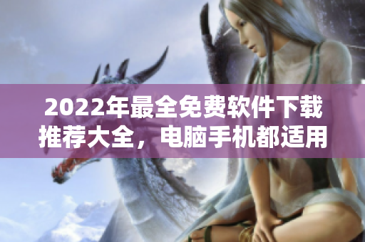 2022年最全免費軟件下載推薦大全，電腦手機都適用，包含辦公、工具、學習等多個領域