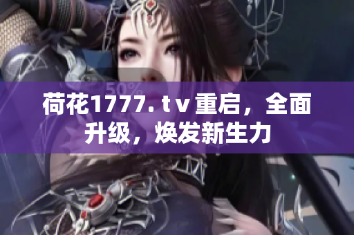 荷花1777. tⅴ重啟，全面升級，煥發(fā)新生力