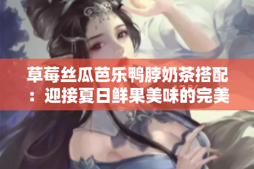 草莓絲瓜芭樂鴨脖奶茶搭配：迎接夏日鮮果美味的完美組合