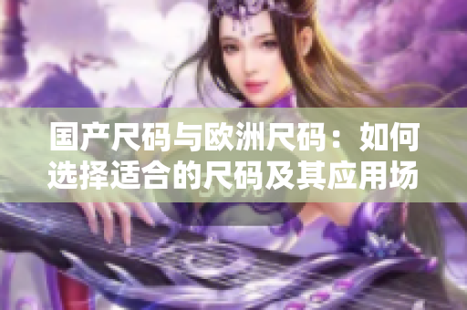 國產(chǎn)尺碼與歐洲尺碼：如何選擇適合的尺碼及其應(yīng)用場景
