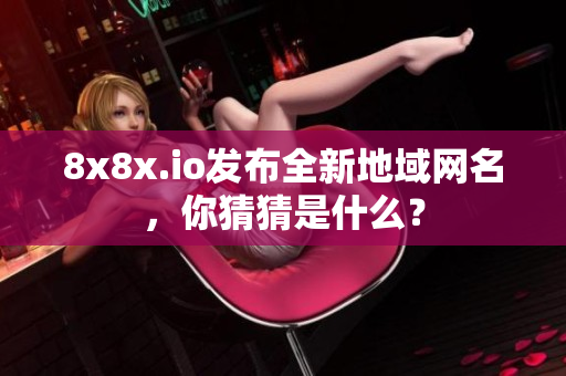 8x8x.io發(fā)布全新地域網(wǎng)名，你猜猜是什么？