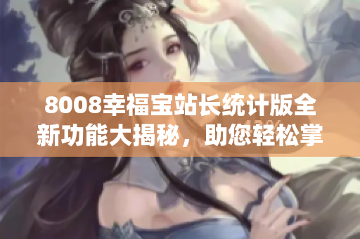 8008幸福寶站長統(tǒng)計版全新功能大揭秘，助您輕松掌握網(wǎng)站數(shù)據(jù)