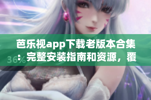芭樂視app下載老版本合集：完整安裝指南和資源，覆蓋所有舊版本下載鏈接