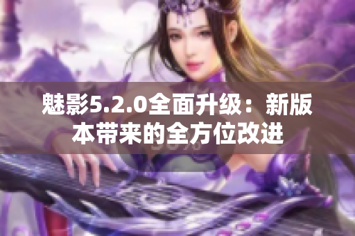 魅影5.2.0全面升級：新版本帶來的全方位改進(jìn)