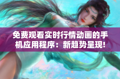 免費(fèi)觀看實(shí)時(shí)行情動(dòng)畫(huà)的手機(jī)應(yīng)用程序：新趨勢(shì)呈現(xiàn)!