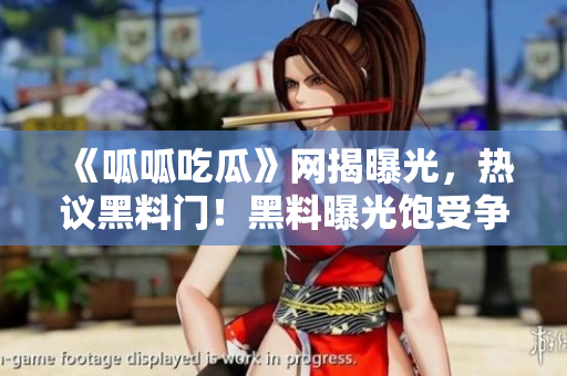 《呱呱吃瓜》網(wǎng)揭曝光，熱議黑料門！黑料曝光飽受爭議，網(wǎng)友熱議揭秘份額曝光