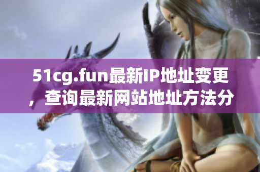 51cg.fun最新IP地址變更，查詢(xún)最新網(wǎng)站地址方法分享