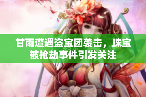 甘雨遭遇盜寶團(tuán)襲擊，珠寶被搶劫事件引發(fā)關(guān)注