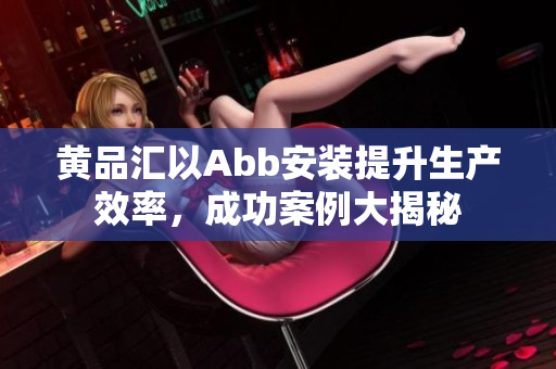 黃品匯以Abb安裝提升生產(chǎn)效率，成功案例大揭秘