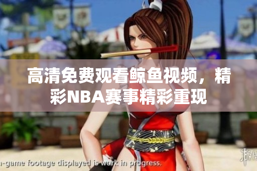高清免費觀看鯨魚視頻，精彩NBA賽事精彩重現(xiàn)