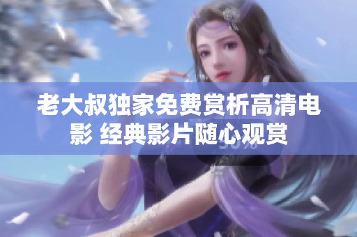 老大叔獨家免費賞析高清電影 經(jīng)典影片隨心觀賞