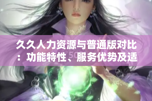 久久人力資源與普通版對比：功能特性、服務(wù)優(yōu)勢及適用場景詳解