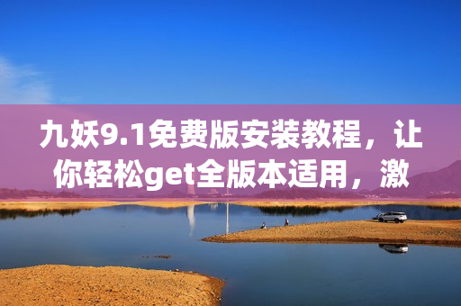 九妖9.1免費(fèi)版安裝教程，讓你輕松get全版本適用，激活簡(jiǎn)單、免費(fèi)無(wú)需激活碼！