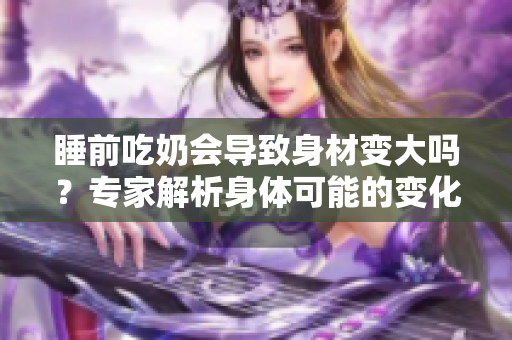 睡前吃奶會導(dǎo)致身材變大嗎？專家解析身體可能的變化