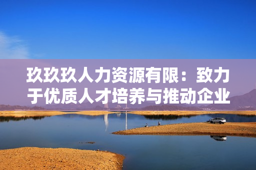玖玖玖人力資源有限：致力于優(yōu)質(zhì)人才培養(yǎng)與推動企業(yè)發(fā)展