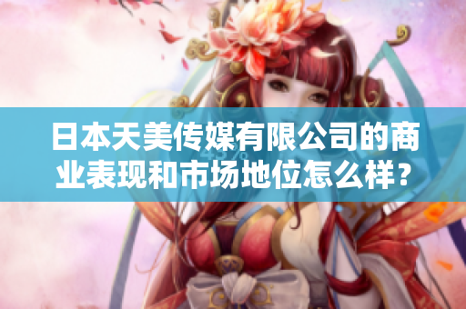 日本天美傳媒有限公司的商業(yè)表現(xiàn)和市場地位怎么樣？