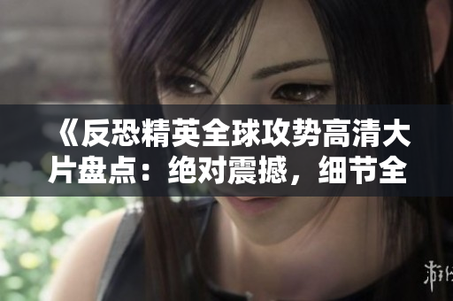 《反恐精英全球攻勢高清大片盤點：絕對震撼，細節(jié)全覆蓋！》