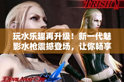 玩水樂(lè)趣再升級(jí)！新一代魅影水槍震撼登場(chǎng)，讓你暢享夏日水戰(zhàn)樂(lè)趣
