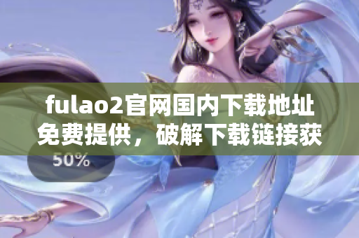 fulao2官網(wǎng)國內(nèi)下載地址免費提供，破解下載鏈接獲取攻略