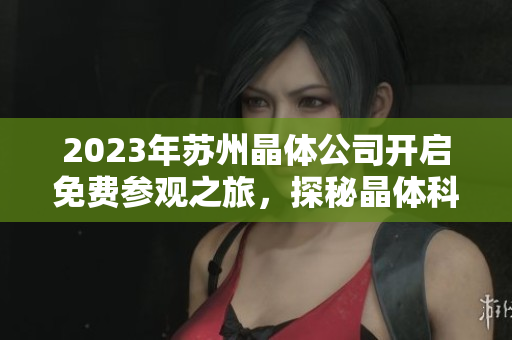 2023年蘇州晶體公司開啟免費參觀之旅，探秘晶體科技的奇妙世界