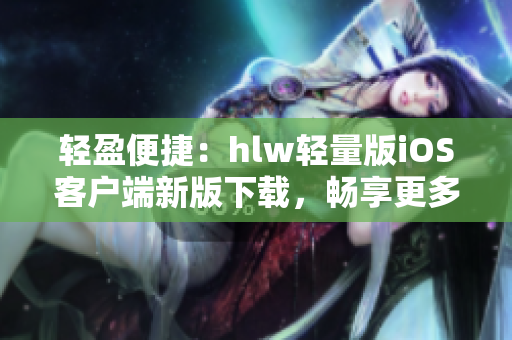 輕盈便捷：hlw輕量版iOS客戶端新版下載，暢享更多精彩功能