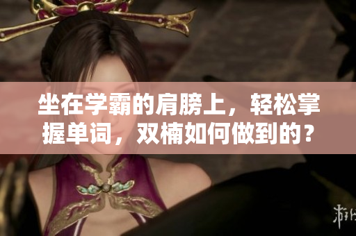 坐在學(xué)霸的肩膀上，輕松掌握單詞，雙楠如何做到的？