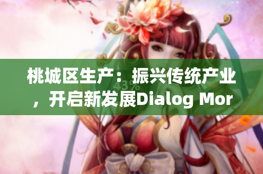 桃城區(qū)生產(chǎn)：振興傳統(tǒng)產(chǎn)業(yè)，開(kāi)啟新發(fā)展Dialog More