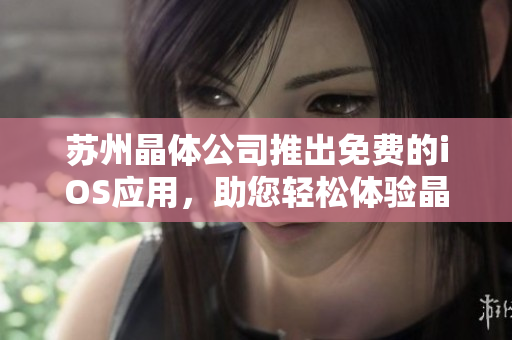 蘇州晶體公司推出免費(fèi)的iOS應(yīng)用，助您輕松體驗晶體的奇妙世界