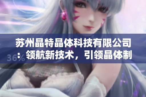 蘇州晶特晶體科技有限公司：領(lǐng)航新技術(shù)，引領(lǐng)晶體制造新趨勢