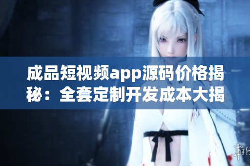 成品短視頻app源碼價格揭秘：全套定制開發(fā)成本大揭秘