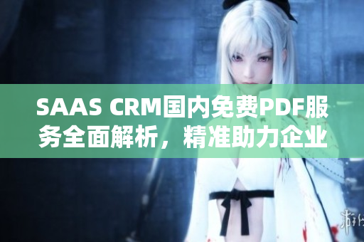 SAAS CRM國內(nèi)免費PDF服務(wù)全面解析，精準(zhǔn)助力企業(yè)經(jīng)營管理