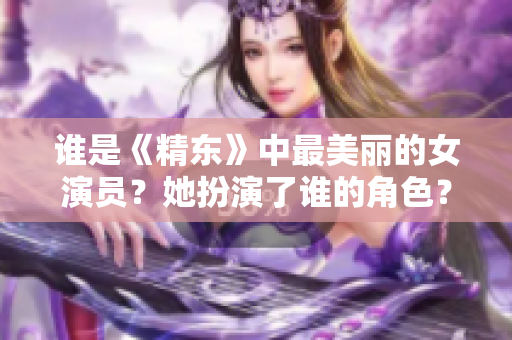 誰(shuí)是《精東》中最美麗的女演員？她扮演了誰(shuí)的角色？